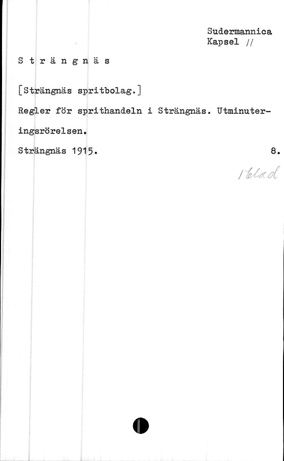  ﻿Sudermannica
Kapsel //
Strängnäs
[Strängnäs spritbolag.]
Regler för sprithandeln i Strängnäs. Utminuter-
ingsrörelsen.
Strängnäs 1915»	8.
jitsbtd