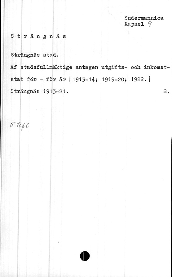  ﻿Sudermannica
Kapsel ^
Strängnäs
Strängnäs stad.
Af stadsfullmäktige antagen utgifts-
stat för - för år [1913-14; 1919-20;
Strängnäs 1913-21.
<T Afi
och inkomst
1922.]
8