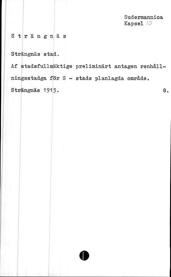  ﻿Strängnäs
Sudermannica
Kapsel 10
Strängnäs stad.
Af stadsfullmäktige preliminärt antagen renhåll-
ningsstadga för S - stads planlagda område.
Strängnäs 1913*	8.