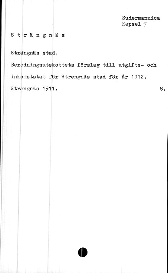  ﻿Sudermannica
Kapsel °j
Strängnäs
Strängnäs stad.
Beredningsutskottets förslag till utgifts- och
inkomststat för Strengnäs stad för år 1912.
Strängnäs 1911.	8.