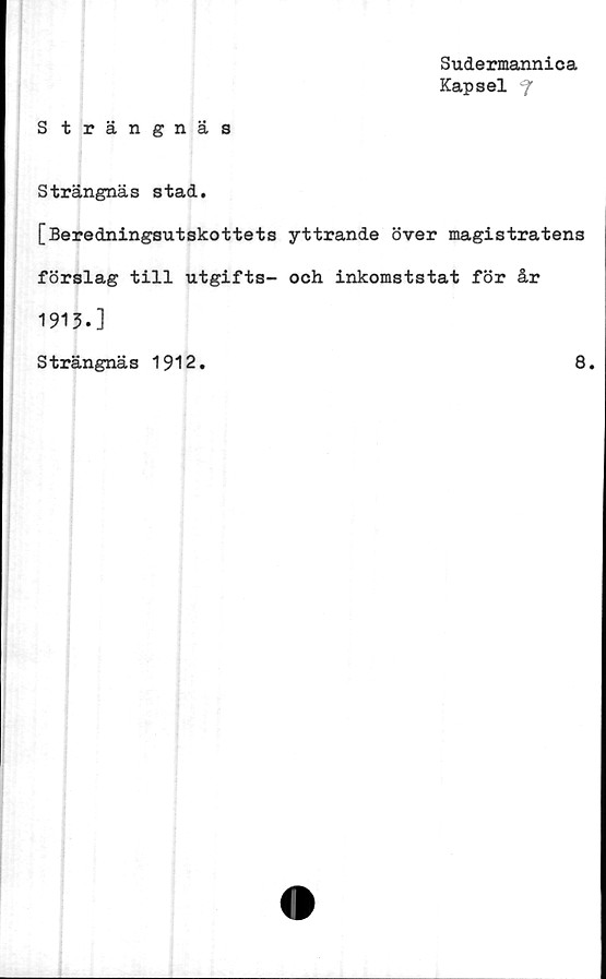  ﻿Sudermannica
Kapsel ‘f
S trängnäs
Strängnäs stad.
[Beredningsutskottets yttrande över magistratens
förslag till utgifts- och inkomststat för år
1913.]
Strängnäs 1912.	8.