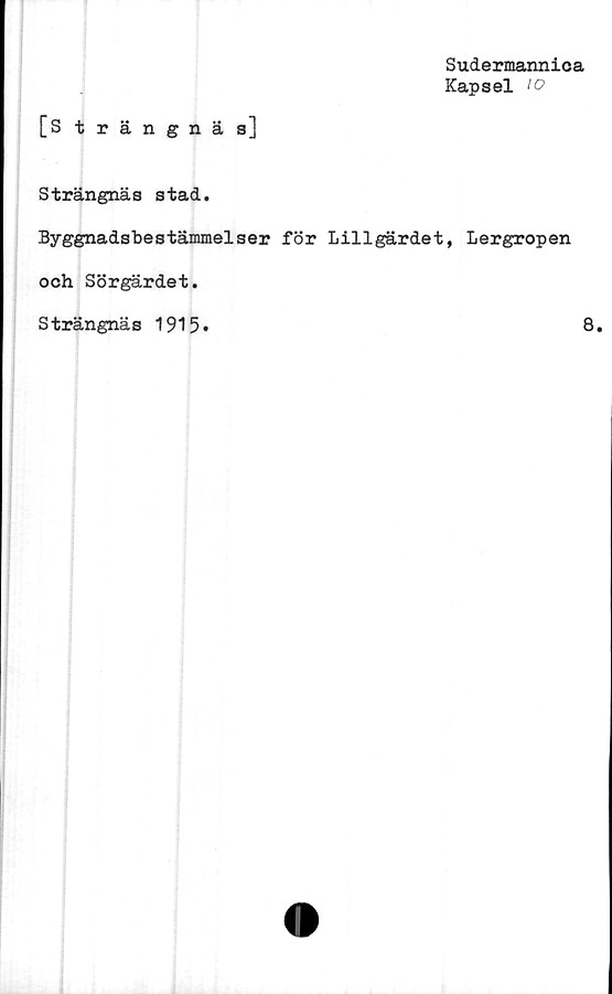  ﻿Sudermanniea
Kapsel 10
[Strängnäs]
Strängnäs stad.
Byggnadsbestämmelser för Lillgärdet, Lergropen
och Sörgärdet.
Strängnäs 1915»	8.