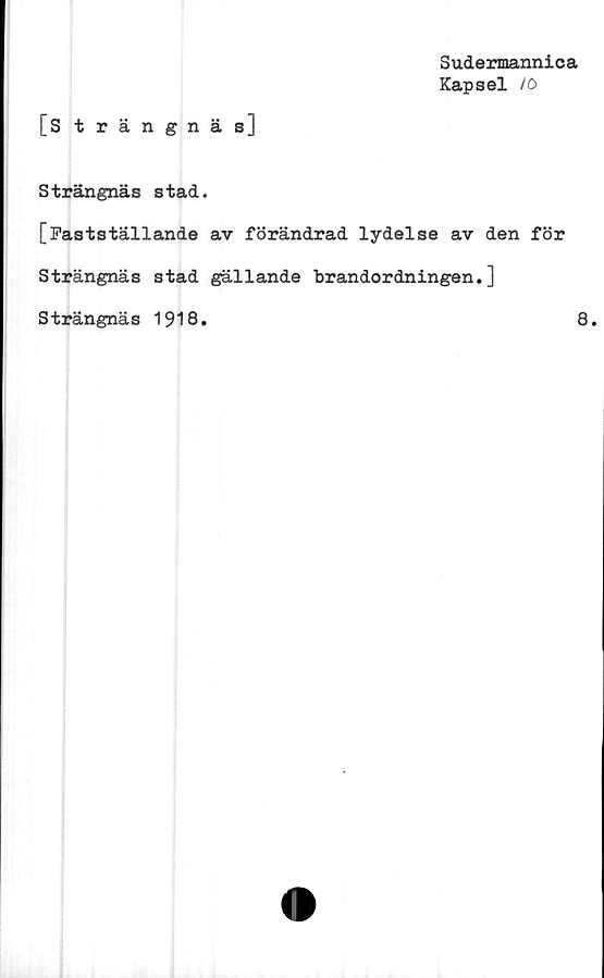  ﻿Sudermannica
Kapsel tö
[Strängnäs]
Strängnäs stad.
[Fastställande av förändrad lydelse av den för
Strängnäs stad gällande brandordningen.]
Strängnäs 1918.
8.