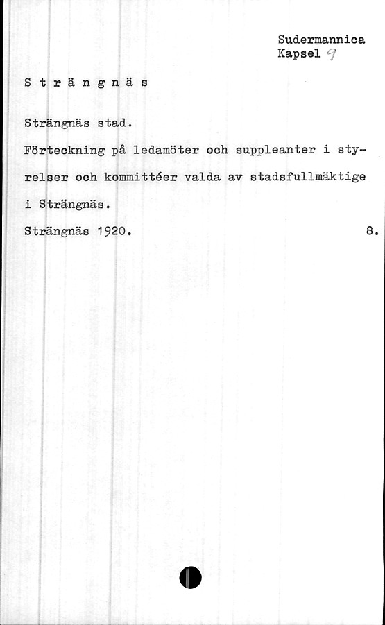  ﻿Sudermannica
Kapsel cj
Strängnäs
Strängnäs stad.
Förteckning på ledamöter och suppleanter i sty-
relser och kommittéer valda av stadsfullmäktige
i Strängnäs.
Strängnäs 1920.	8.