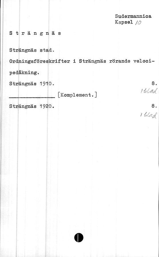  ﻿Sudermannica
Kapsel /
Strängnäs
Strängnäs stad.
Ordningsföreskrifter i Strängnäs rörande veloci-
pedåkning.
Strängnäs 1910.	8.
[Komplement.]

Strängnäs 1920.	8.
1