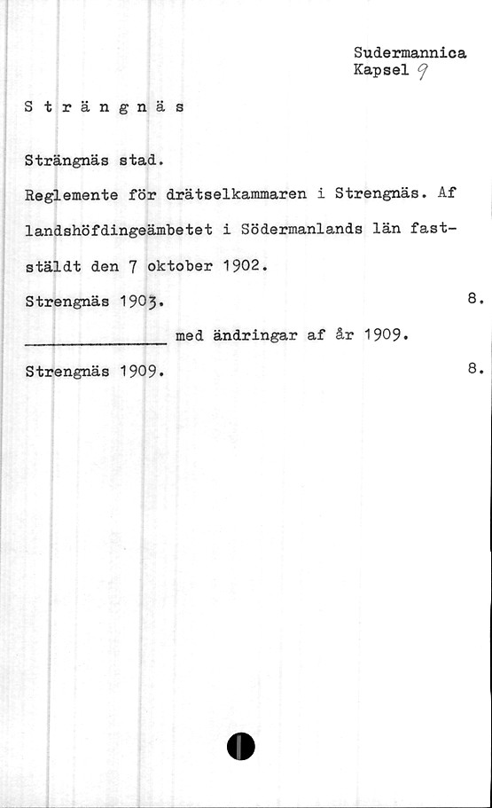  ﻿Sudermannica
Kapsel
Strängnäs
S trängnä s stad.
Reglemente för drätselkammaren i Strengnäs. Af
landshöfdingeämbetet i Södermanlands län fast-
stäldt den 7 oktober 1902.
Strengnäs 1903*	8
______________ med ändringar af år 1909.
Strengnäs 1909.
8