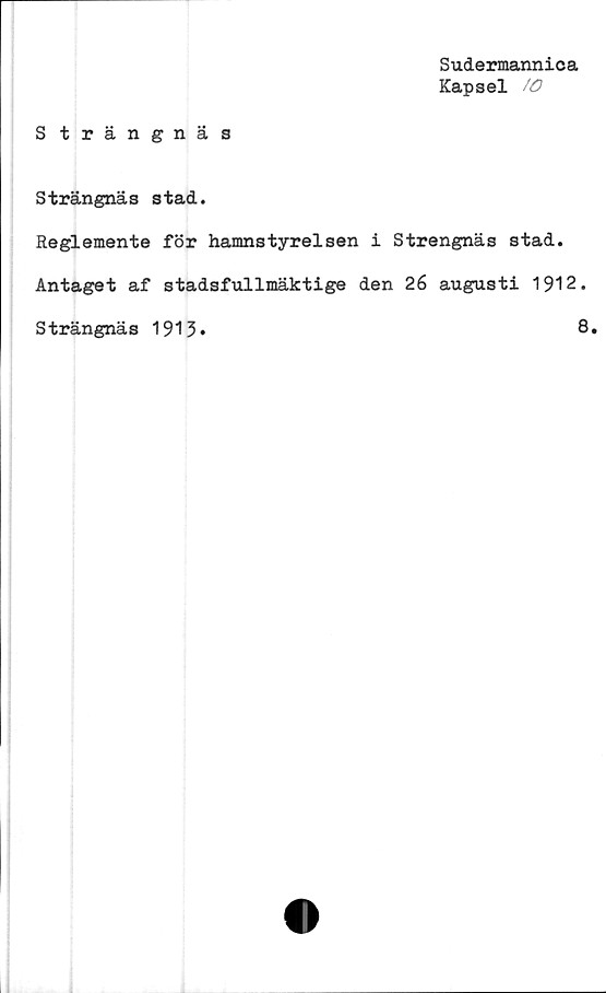  ﻿Sudermannica
Kapsel
Strängnäs
Strängnäs stad.
Reglemente för hamnstyrelsen i Strengnäs stad.
Antaget af stadsfullmäktige den 26 augusti 1912.
Strängnäs 1913*	8.