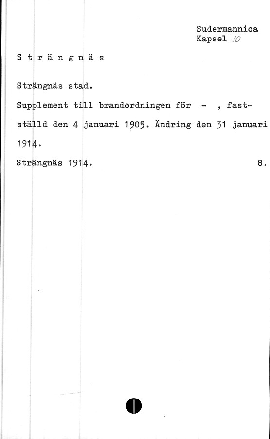  ﻿Sudermannica
Kapsel
S trängnäs
Strängnäs stad.
Supplement till brandordningen för -	, fast-
ställd den 4 januari 1905- Ändring den 31 januari
1914-
Strängnäs 1914
8.