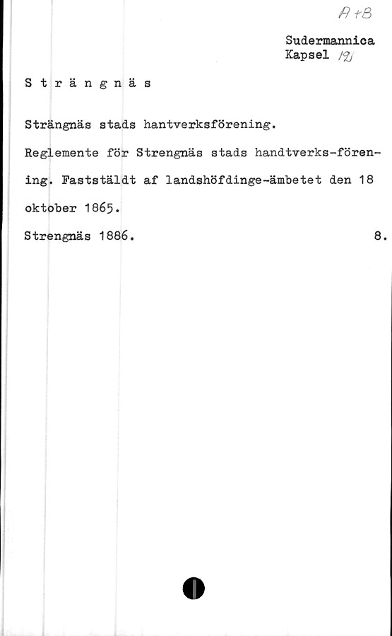  ﻿fi+a
Sudermannica
Kapsel /£/
Strängnäs
Strängnäs stads hantverksförening.
Reglemente för Strengnäs stads handtverks-fören-
ing. Faststäldt af landshöfdinge-ämbetet den 18
oktober 1865 -
Strengnäs 1886.	8.