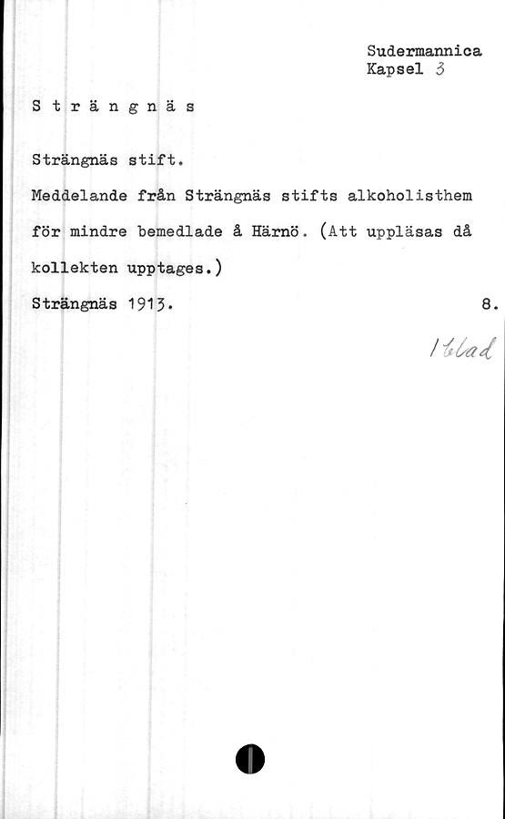  ﻿Sudermannica
Kapsel 3
S trängnäs
Strängnäs stift.
Meddelande från Strängnäs stifts alkoholisthem
för mindre bemedlade å Härnö. (Att uppläsas då
kollekten upptages.)
Strängnäs 1913*	8.