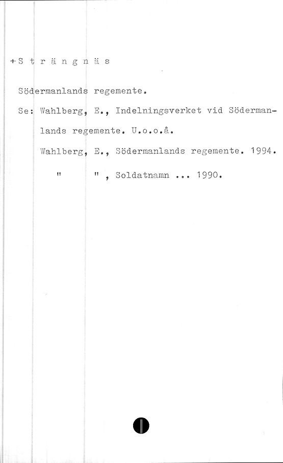  ﻿+• S trängnäs
Södermanlands regemente.
Se: Wahlberg, E., Indelningsverket vid Söderman
lands regemente. U.o.o.å.
Wahlberg, E., Södermanlands regemente. 1994
"	" , Soldatnamn ... 1990.