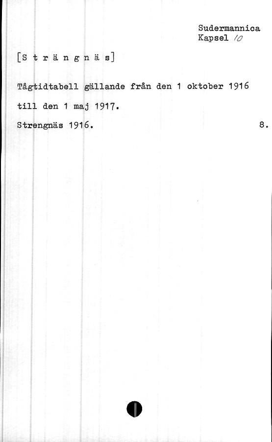  ﻿Sudermannica
Kapsel /<?
[Strängnäs]
Tågtidtabell gällande från den 1 oktober 1916
till den 1 maj 1917.
Strengnäs 1916.	8.