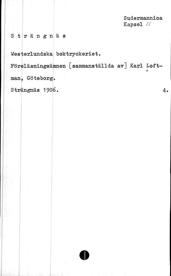  ﻿Sudermannica
Kapsel //
Strängnäs
Westerlundska boktryckeriet.
Föreläsningsämnen [sammanställda av] Karl Loft-
4-
man, Göteborg.
Strängnäs 1906.	4»