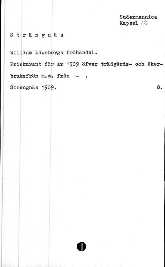  ﻿Sudermannica
Kapsel /t
Strängnäs
William Löwebergs fröhandel.
Priskurant för år 1909 öfver trädgårds- och åker-
bruksfrön m.m. från -
Strengnäs 1909
8