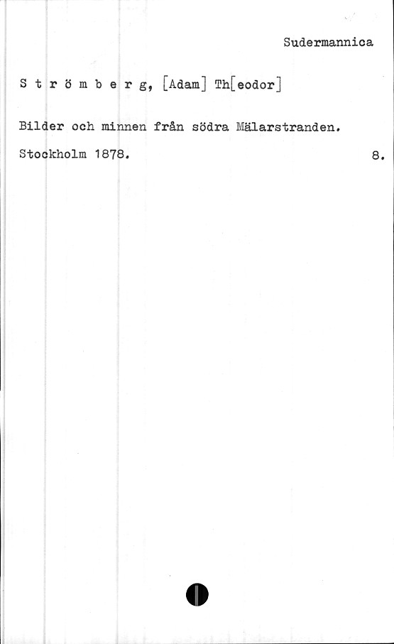  ﻿4
Sudermannica
Strömberg, [Adam] Th[eodor]
Bilder och minnen från södra Mälarstranden.
Stockholm 1878.	8.