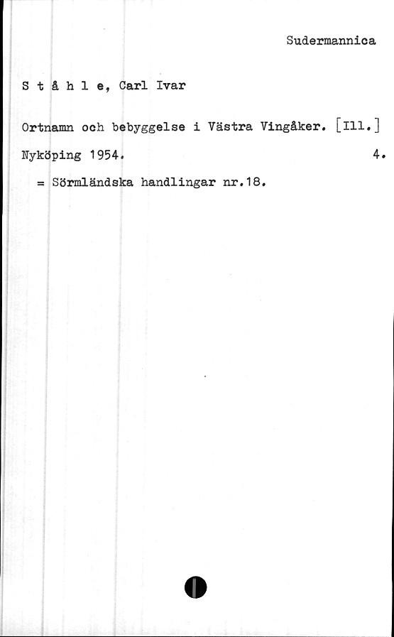  ﻿Sudermannica
Ståhle, Carl Ivar
Ortnamn och bebyggelse i Västra Vingåker, [ill.]
Nyköping 1954.	4.
= Sörmländska handlingar nr.18.