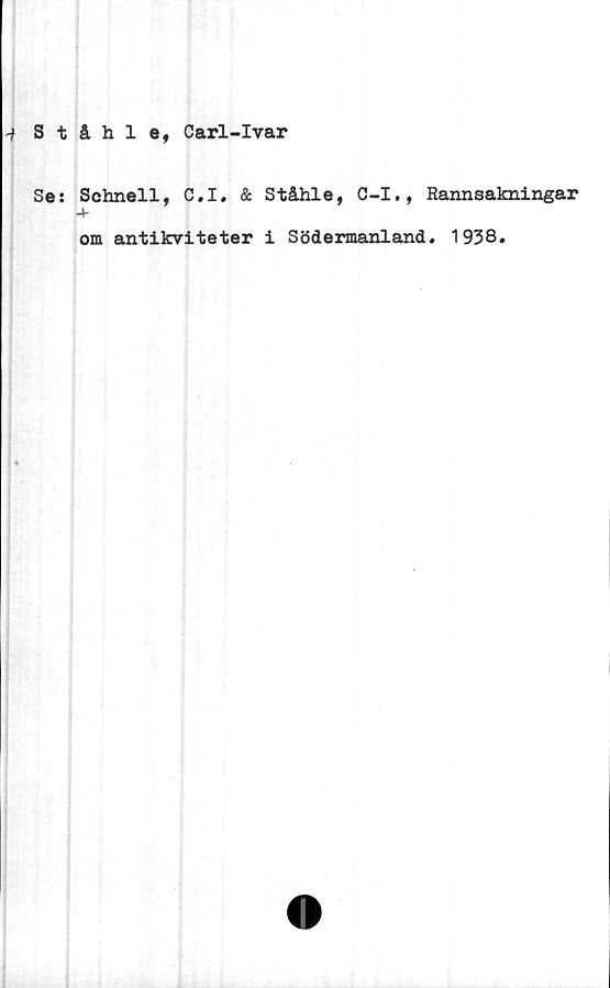  ﻿■j S t & h 1 e, Carl-Ivar
Se: Schnell, C.I. & Ståhle, O-I., Rannsakningar
om antikviteter i Södermanland. 1938.