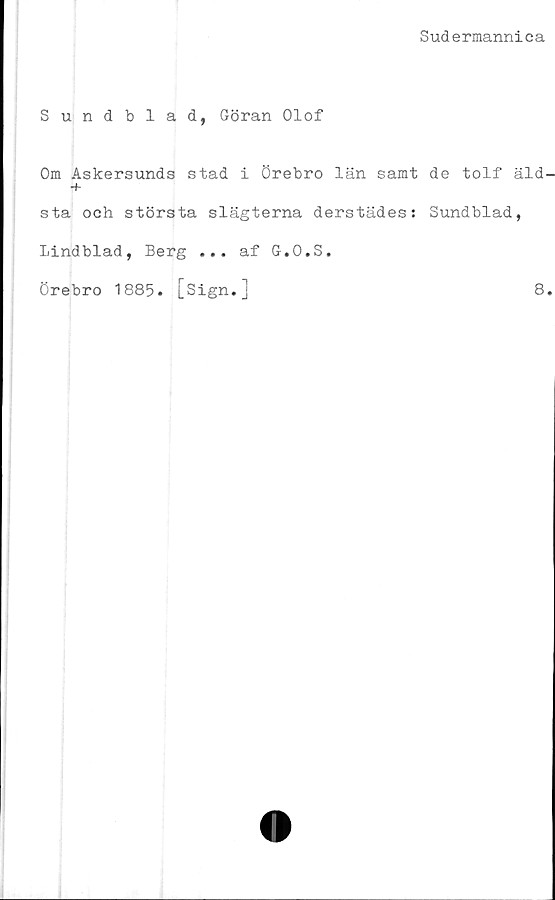  ﻿Sudermannica
Sundblad, Göran Olof
Om Askersunds stad i Örebro län samt
sta och största slägterna derstädes:
Lindblad, Berg ... af G.O.S.
Örebro 1885. [Sign.]
de tolf äld-
Sundblad,
8