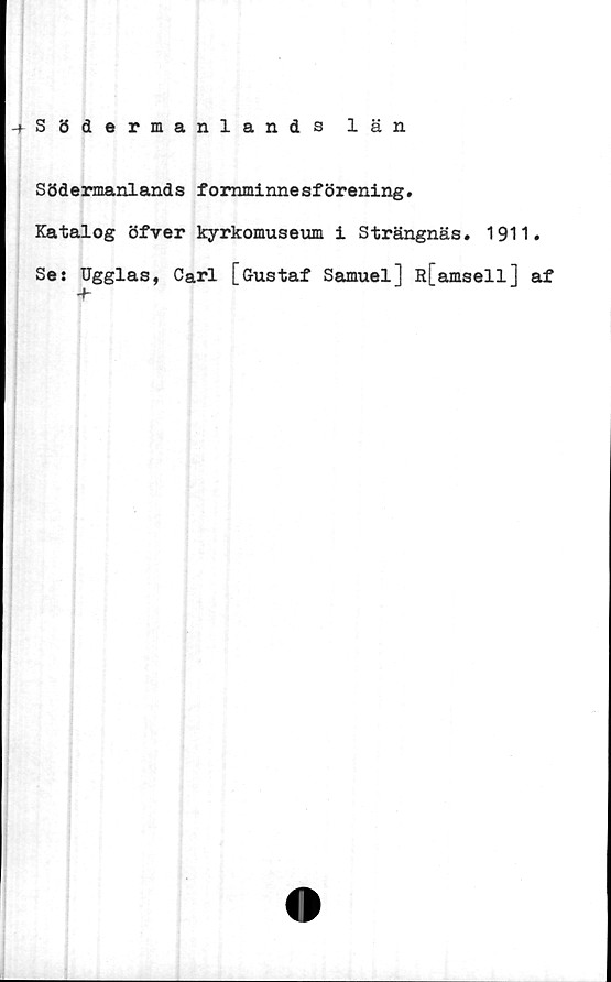  ﻿-+Södermanlands län
Södermanlands fornminnesförening.
Katalog öfver kyrkomuseum i Strängnäs. 1911.
Ses Ugglas, Carl [Gustaf Samuel] R[amsell] af