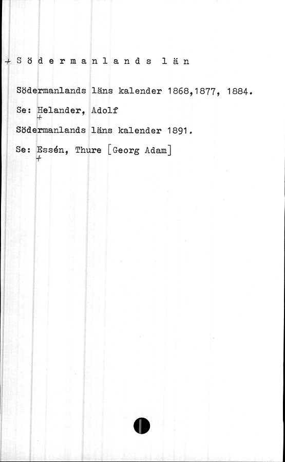  ﻿-^Södermanlands län
Södermanlands läns kalender 1868,1877, 1884.
Se: Helander, Adolf
Södermanlands läns kalender 1891.
Se: Essén, Thure [Georg Adam]
+