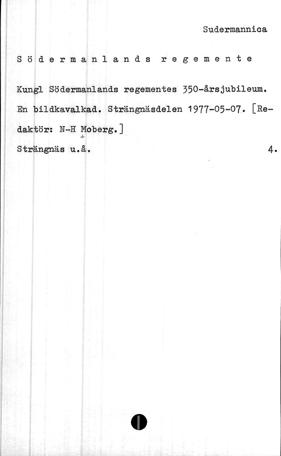 ﻿Sudermannica
Södermanlands regemente
Kungl Södermanlands regementes 350-årsjubileum.
En bildkavalkad. Strängnäsdelen 1977-05-07* [Re
daktör: N-H Moberg.]
Strängnäs u.å.