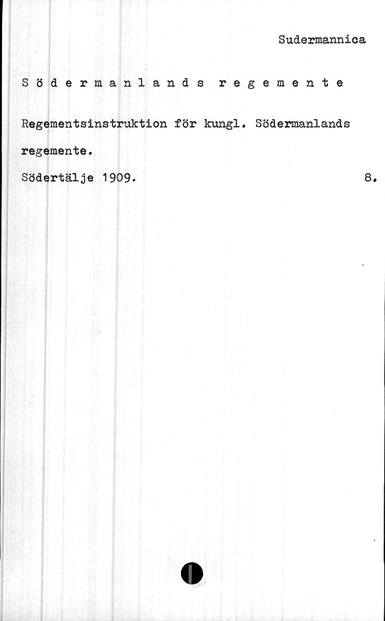  ﻿Sudermannica
Södermanlands regemente
Regementsinstruktion för kungl. Södermanlands
regemente,
Södertälje 1909.	8,