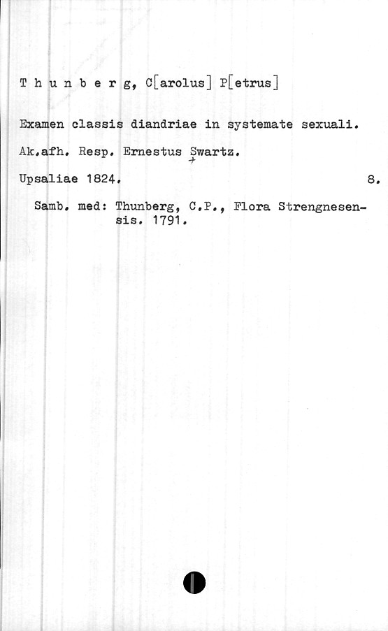  ﻿Thunberg, c[arolus] p[etrus]
Examen classis diandriae in systemate sexuali.
Ak.afh. Resp, Emestus Swartz.
Upsaliae 1824,	8.
Samb, med: Thunberg, C.P., Plora Strengnesen-
sis. 1791.