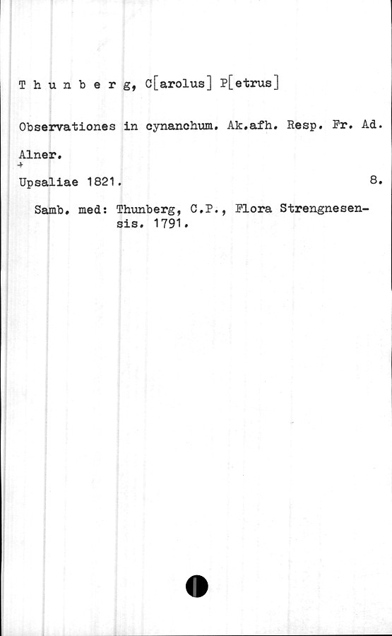  ﻿Thunberg, c[arolus] p[etrus]
Observationes in cynanchum. Ak.afh. Resp. Pr. Ad
Alner.
Upsaliae 1821.
Samb, med: Thunberg, C.P.,
sis. 1791.
8
Plora Strengnesen-
