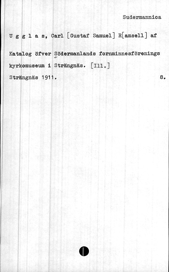  ﻿Sudermannica
Ugglas, Oarl [Gustaf Samuel] R[amsell] af
Katalog öfver Södermanlands fornminnesförenings
kyrkomuseum i Strängnäs, [ill.]
Strängnäs 1911.
8.
