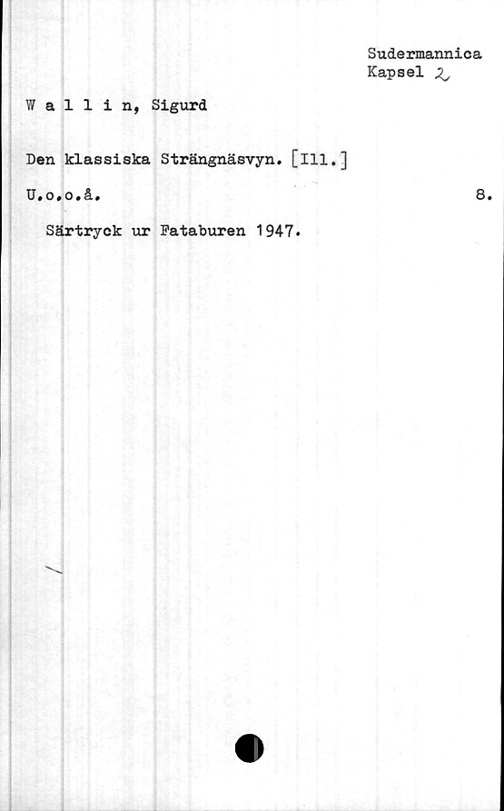 ﻿Wallin, Sigurd
Sudermannica
Kapsel 2^
Den klassiska Strängnäsvyn. [ill.]
U.o.o.å#	S.
Särtryck ur Fataburen 1947.
