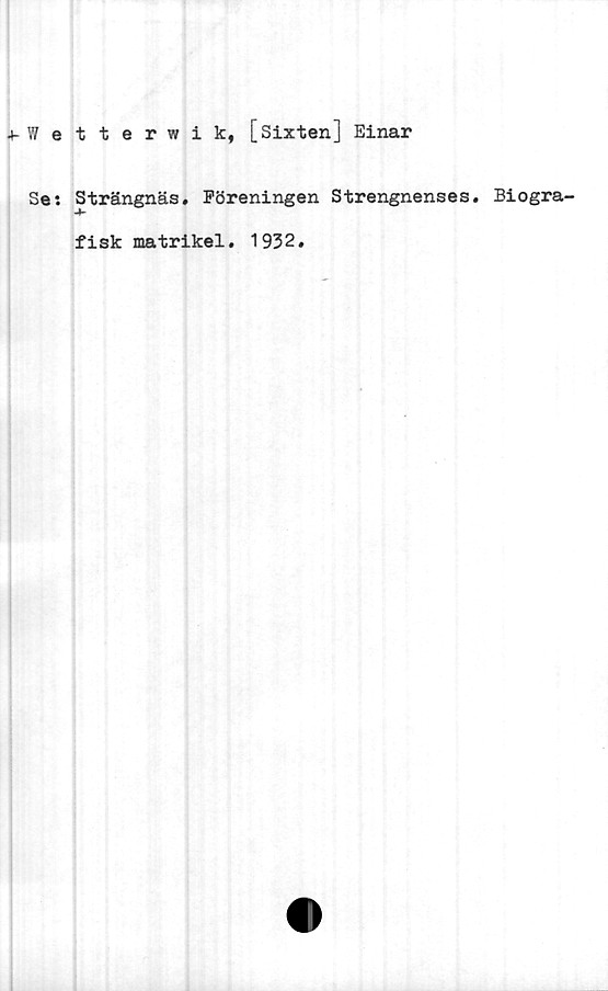  ﻿•t-Wetterwik, [Sixten] Einar
Se: Strängnäs. Föreningen Strengnenses. Biogra-
fisk matrikel.
1932.