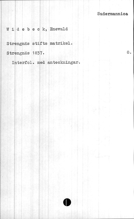 ﻿Sudermannica
Widebeck, Enevald
Strengnäs stifts matrikel.
S trengnäs 1837.	8.
Interfol. med anteckningar.