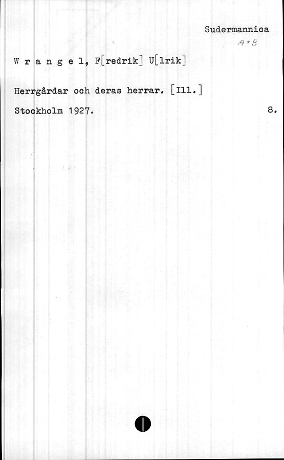  ﻿Sudermannica
#+B
Wrangel, P[redrik] u[lrik]
Herrgårdar och deras herrar, [ill.]
Stockholm 1927.
8.