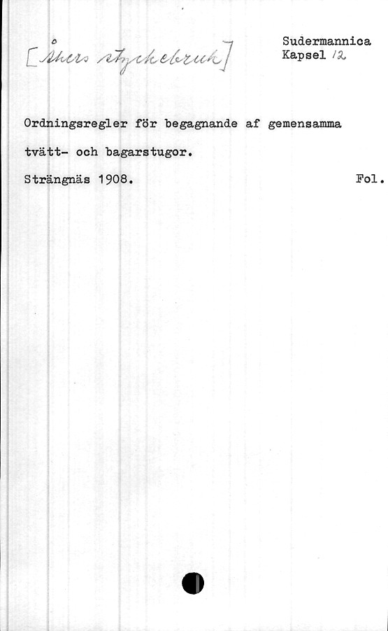  ﻿a
Sudermannica
Kapsel

^	/	---J
Ordningsregler för begagnande af gemensamma
tvätt- och bagarstugor.
Strängnäs 1908.
Pol.