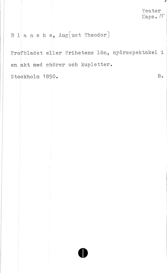  ﻿Teater
Kaps.
Blanche, Aug[ust Theodor]
Profbladet eller Frihetens lön, nyårsspektakel i
en akt med ehörer och kupletter.
Stockholm 1850
8