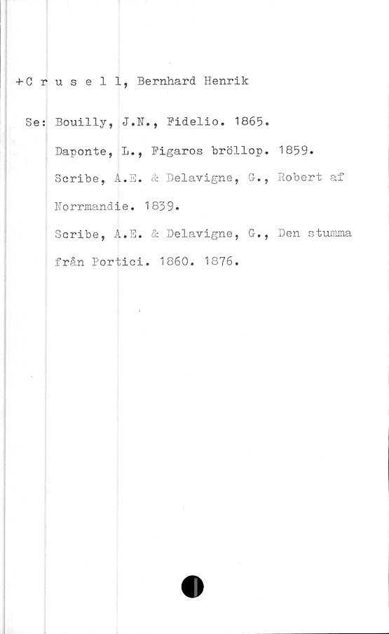  ﻿+ Crusell, Bernhard Henrik
Se: Bouilly, J.N., Fidelio. 1865.
Daponte, L., Figaros bröllop.
Scribe, A.E. & Delavigne, G.,
Norrmandie. 1839.
Scribe, A.E. & Delavigne, G.,
från Portici. 1860. 1876.

1859.
Robert af
Den stumma
