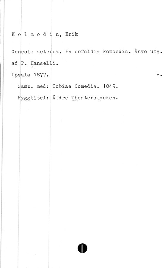 ﻿Kolmodin, Erik
Genesis aeterea. En enfaldig komoedia. Ånyo utg.
af P. Hanselli.
+
Upsala 1877.	8.
Samb. med: Tobiae Comedia. 1849.
Ryggtitel: Äldre Theaterstycken.