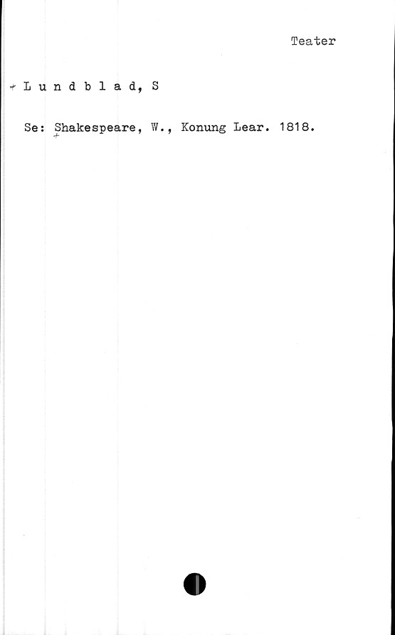 ﻿Teater
Lundblad, S
Se: Shakespeare, W., Konung Lear. 1818.