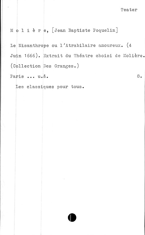  ﻿Teater
Moliére, [Jean Baptiste Poquelin]
Le Misanthrope ou 1'Atrabilaire amoureux. (4
Juin 1666). Extrait du Théatre choisi de Moliére
(Collection Des Granges.)
Paris ... u.å.	8.
Les classiques pour tous.