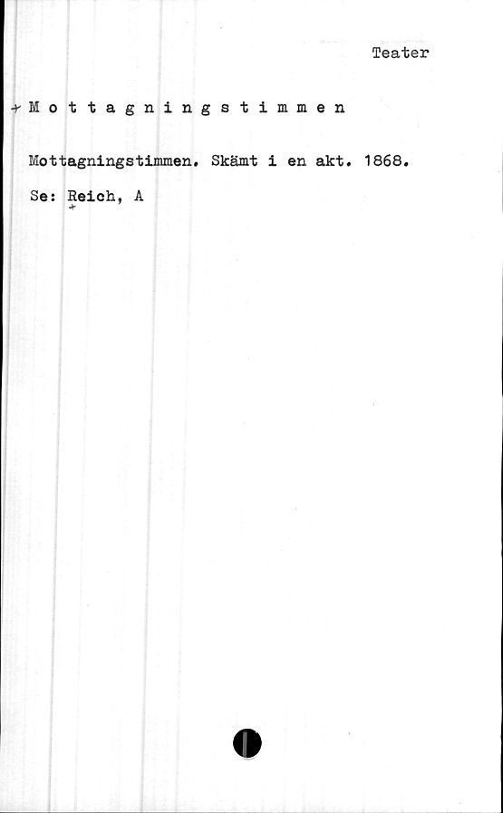  ﻿Teater
-»-Mottagningstimmen
Mottagningstimmen. Skämt i en akt. 1868.
Se: Reich, A