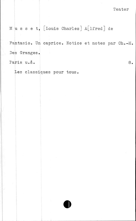  ﻿Teater
Musset, [Louis Charles] A[lfred] de
Fantasio. Un caprice. Notice et notes par Ch.-M.
Des Granges.
Faris u.å.	8.
Les classiques pour tous.