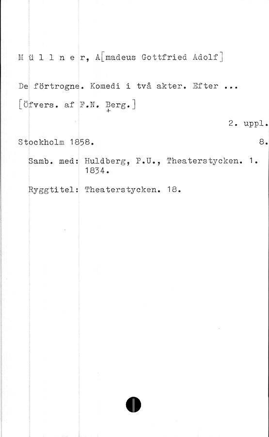  ﻿Mullner, A[madeus Gottfried Adolf]
De förtrogne. Komedi i två akter. Efter ...
[öfvers. af F.N. Berg.]
2.
Stockholm 1858.
Samb. med: Huldberg, P.U., Theaterstycken.
1834.
Ryggtitel: Theaterstycken. 18.