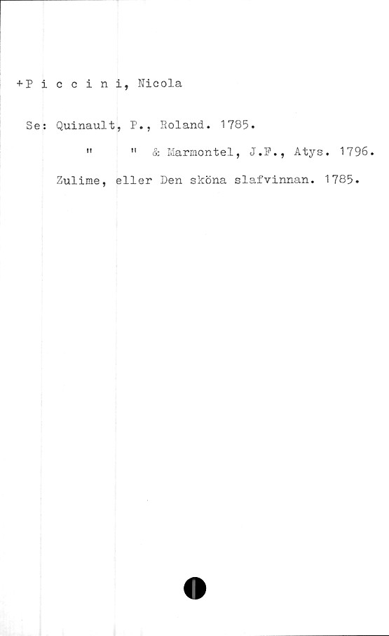  ﻿ccini, Nicola
Quinault, P
ii	ii
., Roland. 1785.
& Marmontel, J.P., Atys. 1796.
Zulime, eller Den sköna slafvinnan. 1785