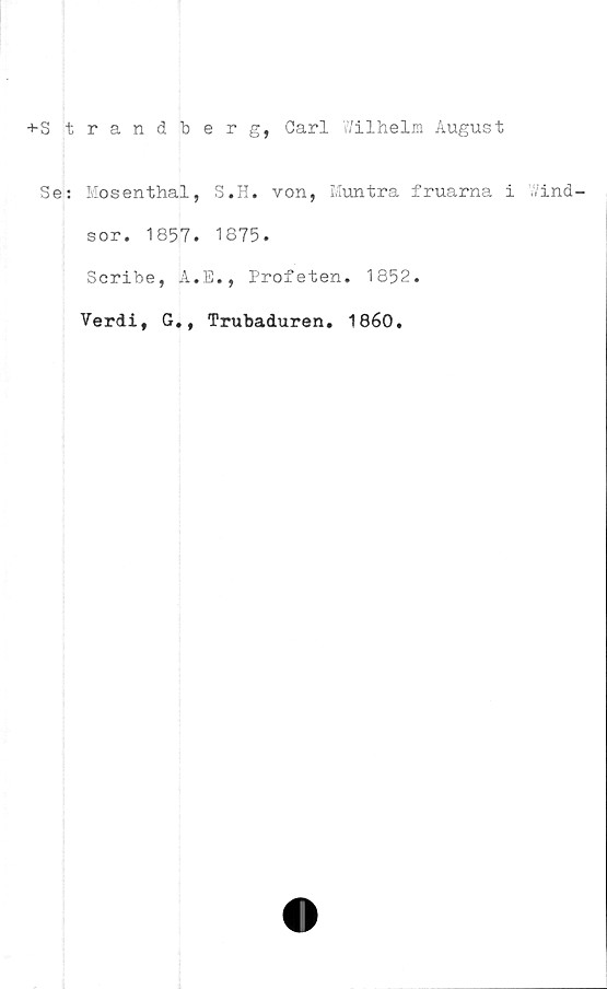  ﻿+S trandberg, Carl Wilhelm August
Se: Mosenthal, S.H. von, Muntra fruarna i Wind-
sor. 1857. 1875.
Scribe, A.E., Profeten. 1852.
Verdi, G., Trubaduren. 1860.