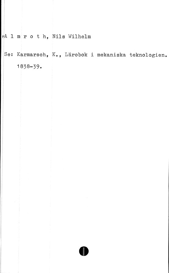  ﻿Mlmroth, Nils Wilhelm
Se: Karmarsch, K., Lärobok i mekaniska teknologien.
1
838-39.