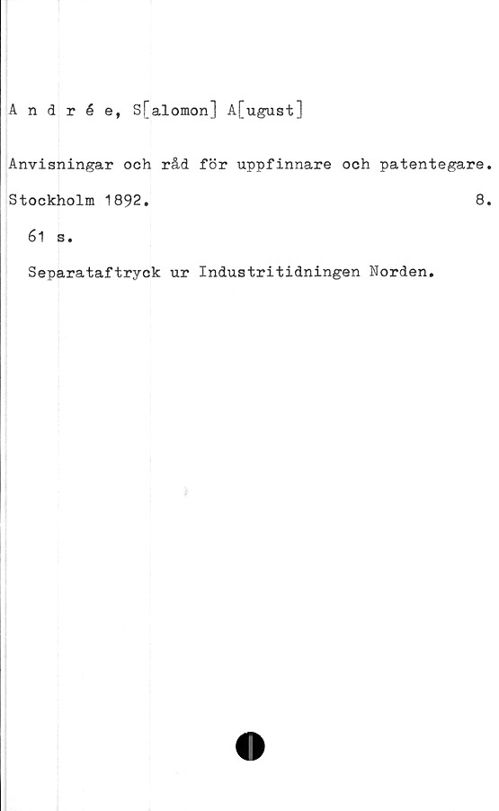  ﻿Andrée, Sfalomon] A[ugust]
Anvisningar och råd för uppfinnare och patentegare.
Stockholm 1892.	8.
61 s.
Separataftryck ur Industritidningen Norden.