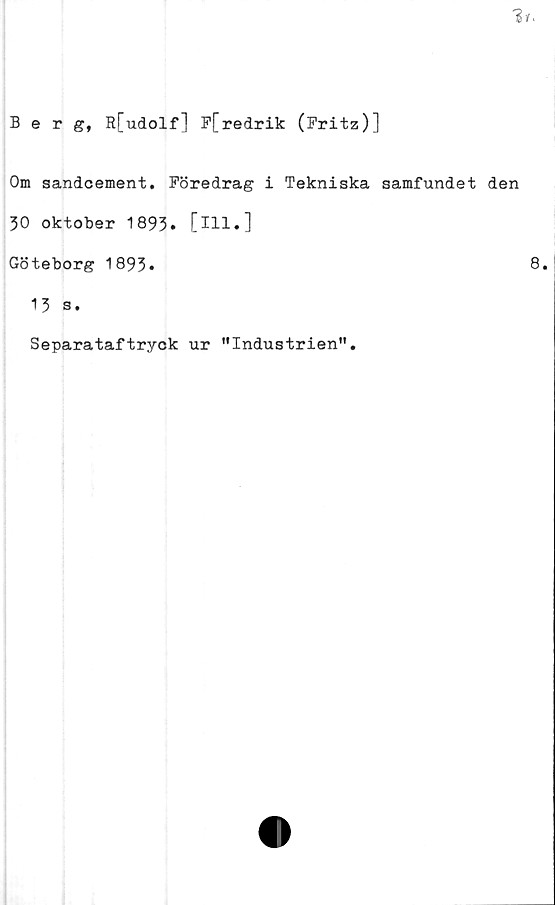  ﻿Berg, R[udolf] P[redrik (Fritz)]
Om sandcement. Föredrag i Tekniska samfundet den
30 oktober 1893. [ill.]
Göteborg 1893*	8.
13 s.
Separataftryck ur "Industrien”
