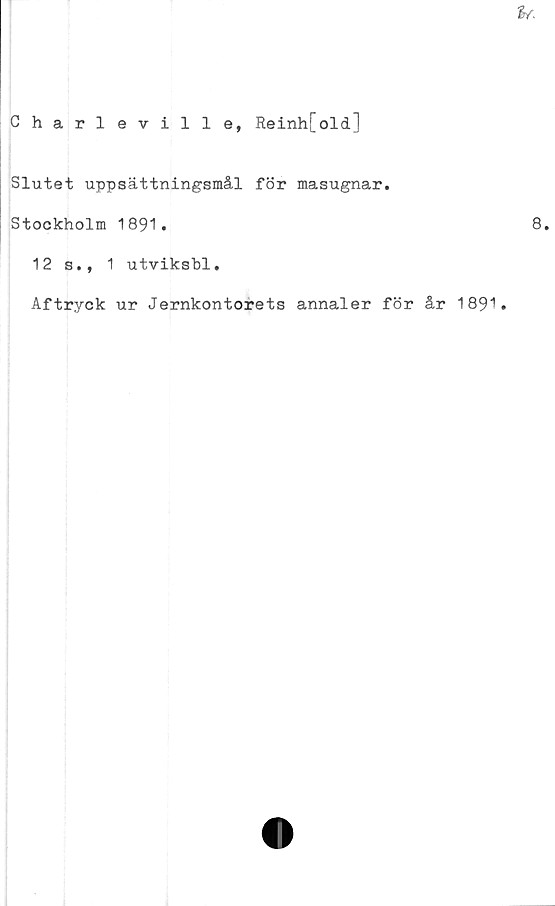  ﻿Charleville, Reinh[old]
Slutet uppsättningsmål för masugnar.
Stockholm 1891.
12 s., 1 utviksbl.
Aftryck ur Jernkontorets annaler för år 1891.