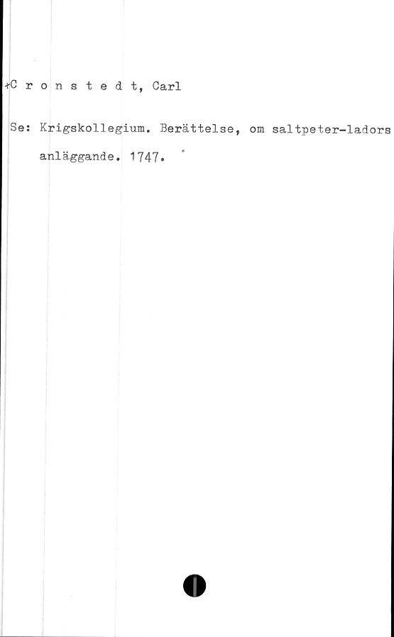  ﻿-rCronstedt, Carl
Se: Krigskollegium. Berättelse, om saltpeter-ladors
anläggande. 1747»