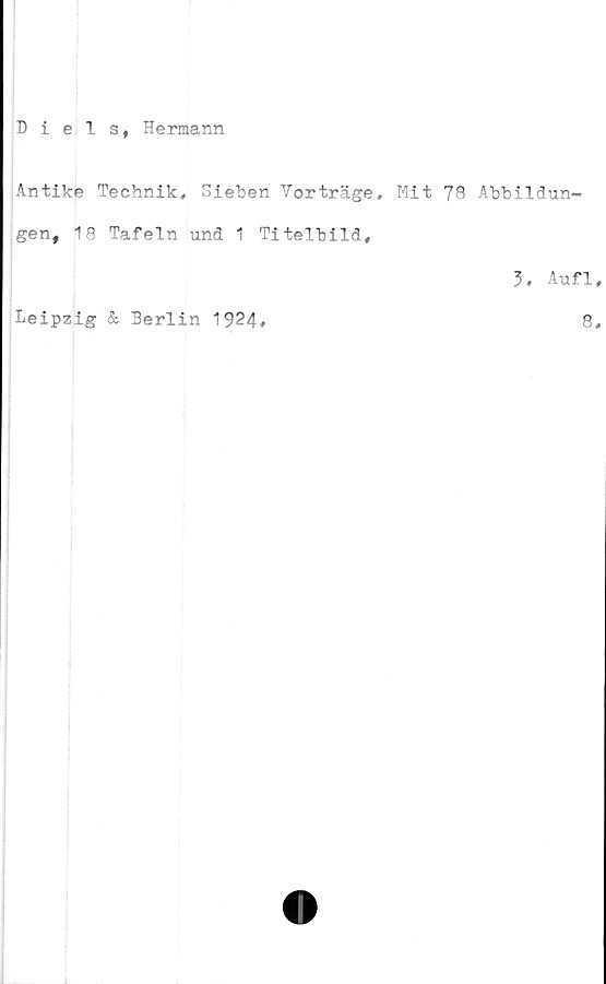  ﻿Diels, Hermann
Antike Technik, Sieben Vorträge, Mit 78 Abbildun-
gen, 18 Tafeln und 1 Titelbild,
3, Aufl
Leipzig & Berlin 19^4
8